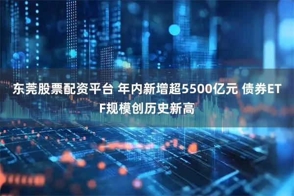 东莞股票配资平台 年内新增超5500亿元 债券ETF规模创历史新高