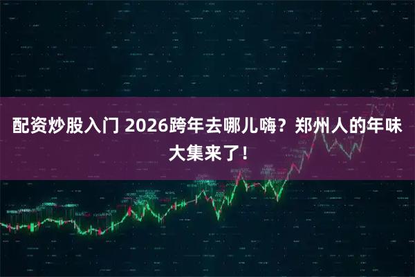 配资炒股入门 2026跨年去哪儿嗨？郑州人的年味大集来了！