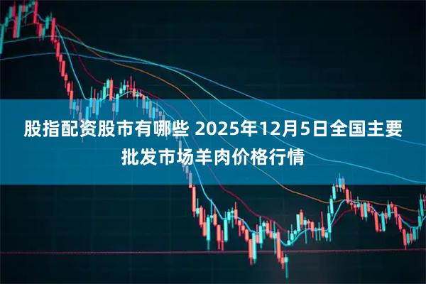 股指配资股市有哪些 2025年12月5日全国主要批发市场羊肉价格行情