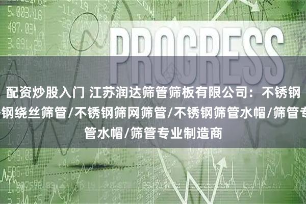 配资炒股入门 江苏润达筛管筛板有限公司：不锈钢筛管/不锈钢绕丝筛管/不锈钢筛网筛管/不锈钢筛管水帽/筛管专业制造商