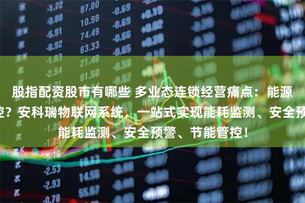 股指配资股市有哪些 多业态连锁经营痛点：能源管理分散难管控？安科瑞物联网系统，一站式实现能耗监测、安全预警、节能管控！