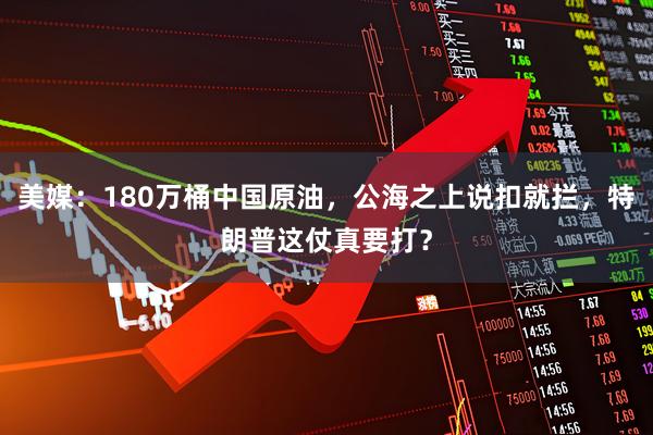 美媒：180万桶中国原油，公海之上说扣就拦，特朗普这仗真要打？