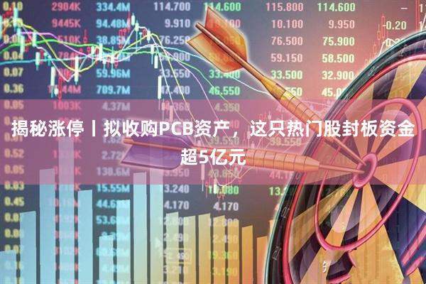 揭秘涨停丨拟收购PCB资产，这只热门股封板资金超5亿元