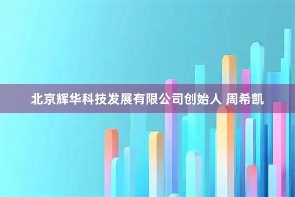 北京辉华科技发展有限公司创始人 周希凯