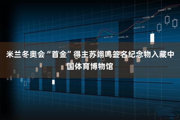 米兰冬奥会“首金”得主苏翊鸣签名纪念物入藏中国体育博物馆