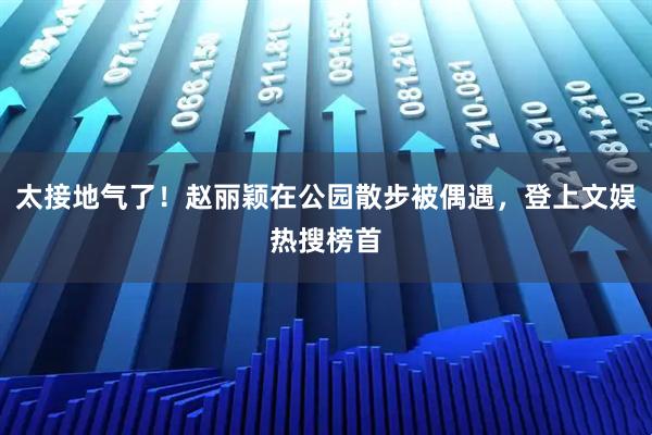 太接地气了！赵丽颖在公园散步被偶遇，登上文娱热搜榜首