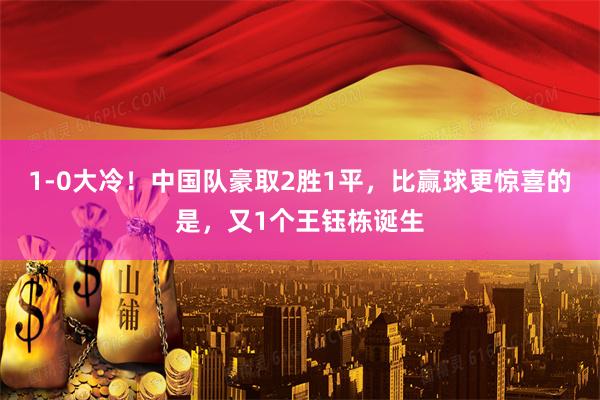 1-0大冷！中国队豪取2胜1平，比赢球更惊喜的是，又1个王钰栋诞生