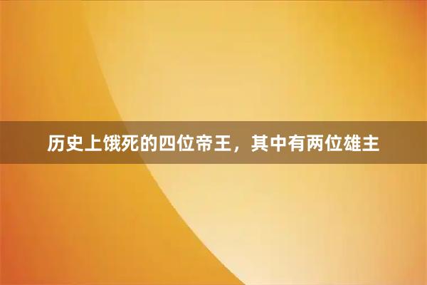 历史上饿死的四位帝王，其中有两位雄主