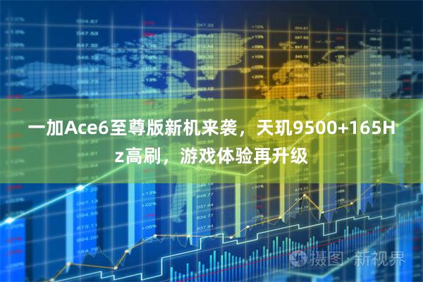 一加Ace6至尊版新机来袭，天玑9500+165Hz高刷，游戏体验再升级