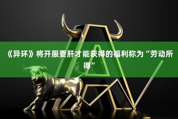 《异环》将开服要肝才能获得的福利称为“劳动所得”