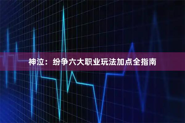 神泣：纷争六大职业玩法加点全指南