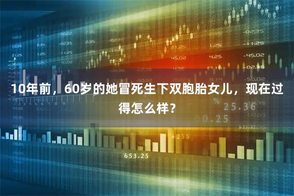 10年前，60岁的她冒死生下双胞胎女儿，现在过得怎么样？