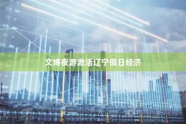 文博夜游激活辽宁假日经济