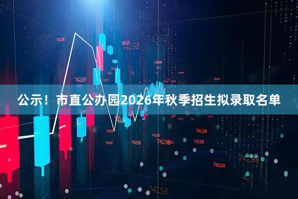 公示！市直公办园2026年秋季招生拟录取名单