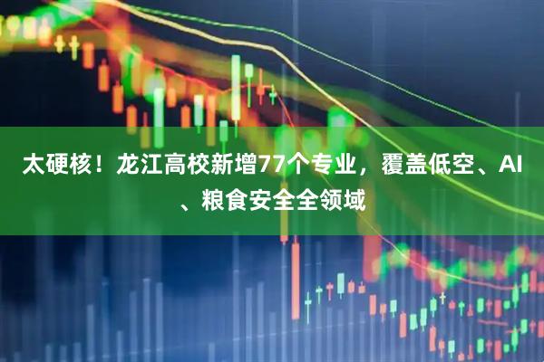 太硬核！龙江高校新增77个专业，覆盖低空、AI、粮食安全全领域