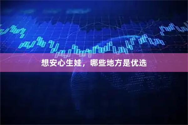 想安心生娃，哪些地方是优选