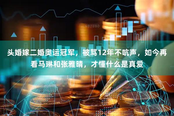 头婚嫁二婚奥运冠军，被骂12年不吭声，如今再看马琳和张雅晴，才懂什么是真爱