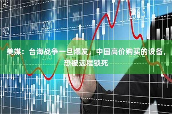 美媒：台海战争一旦爆发，中国高价购买的设备，恐被远程锁死