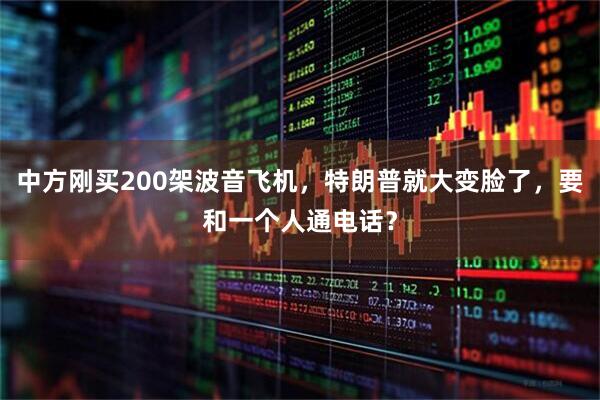 中方刚买200架波音飞机，特朗普就大变脸了，要和一个人通电话？