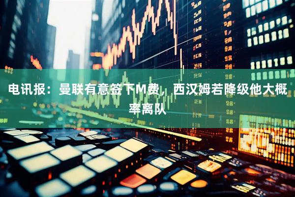 电讯报：曼联有意签下M费，西汉姆若降级他大概率离队