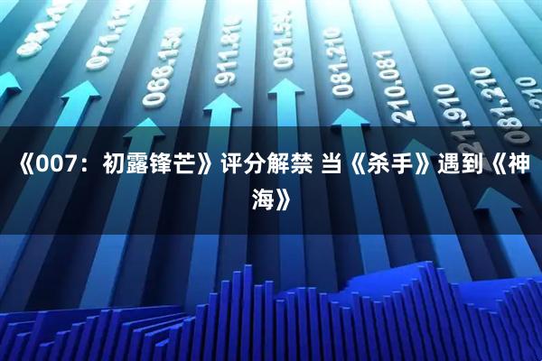 《007：初露锋芒》评分解禁 当《杀手》遇到《神海》