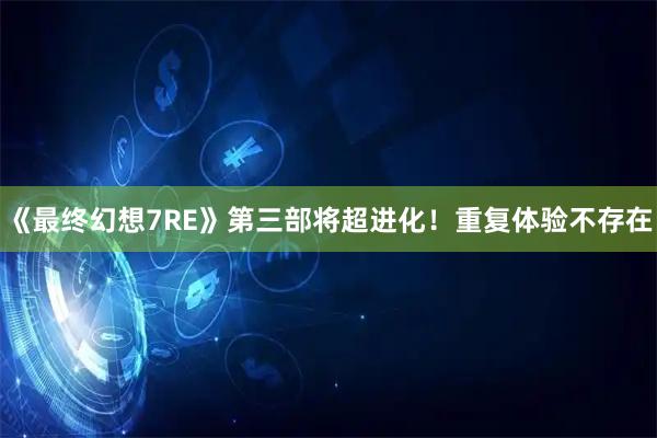 《最终幻想7RE》第三部将超进化！重复体验不存在