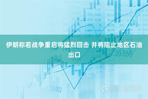 伊朗称若战争重启将猛烈回击 并将阻止地区石油出口