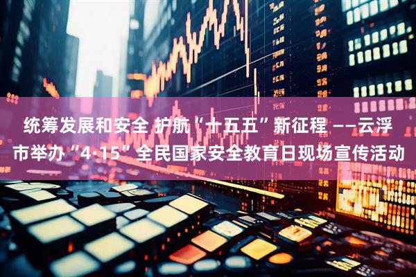 统筹发展和安全 护航“十五五”新征程﻿ ——云浮市举办“4·15”全民国家安全教育日现场宣传活动