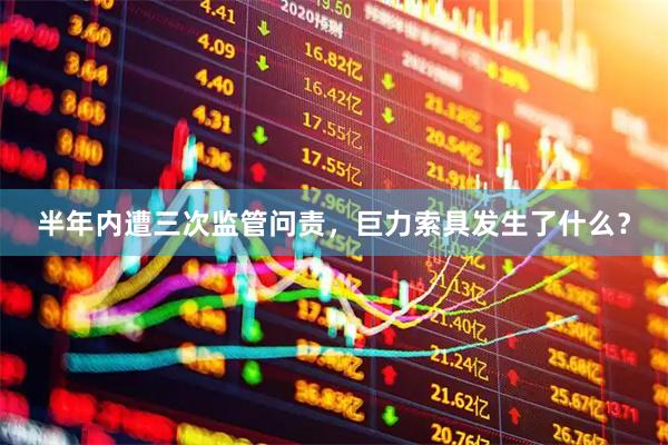 半年内遭三次监管问责，巨力索具发生了什么？