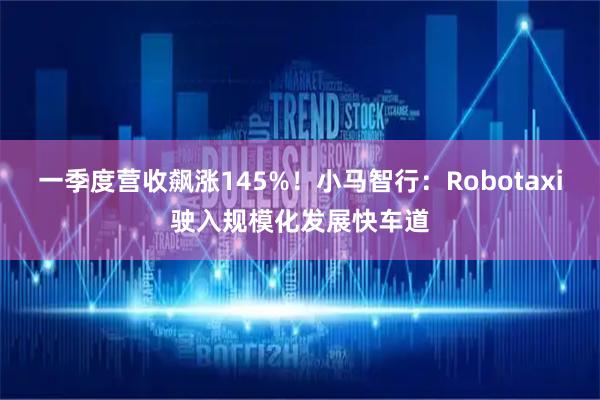 一季度营收飙涨145%！小马智行：Robotaxi驶入规模化发展快车道