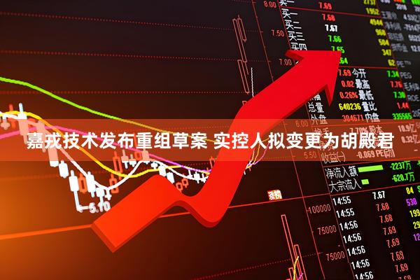 嘉戎技术发布重组草案 实控人拟变更为胡殿君