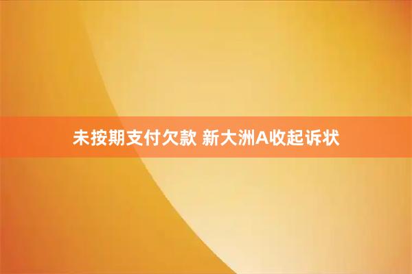 未按期支付欠款 新大洲A收起诉状