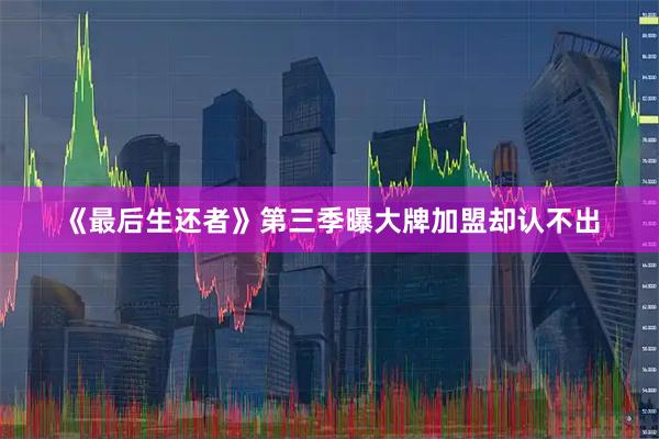 《最后生还者》第三季曝大牌加盟却认不出