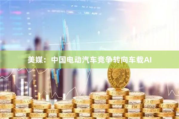美媒：中国电动汽车竞争转向车载AI