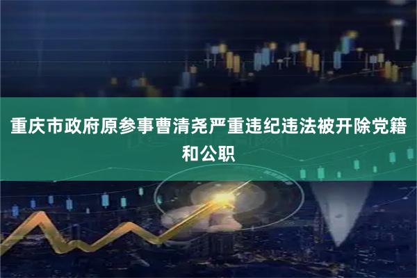 重庆市政府原参事曹清尧严重违纪违法被开除党籍和公职
