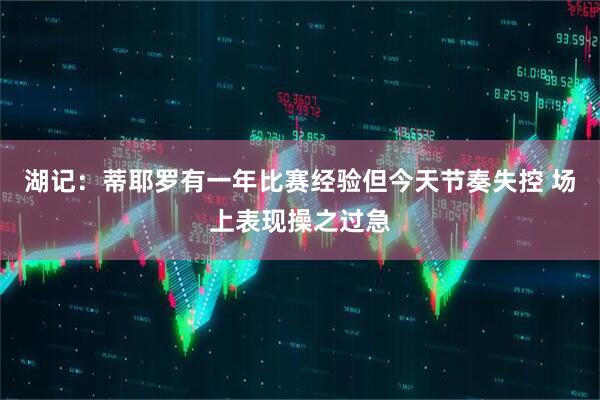 湖记：蒂耶罗有一年比赛经验但今天节奏失控 场上表现操之过急