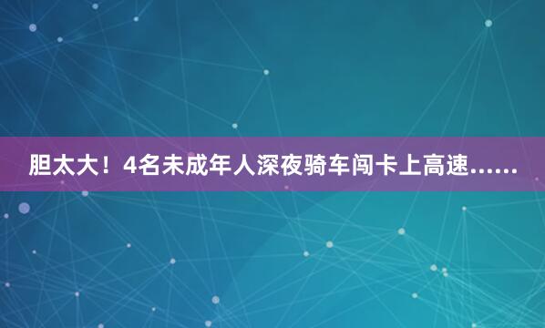 胆太大！4名未成年人深夜骑车闯卡上高速......