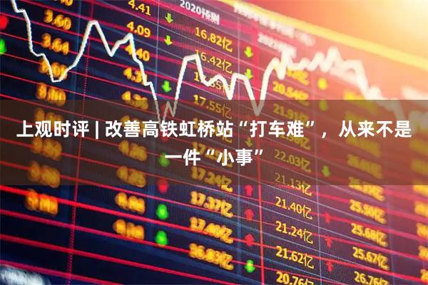 上观时评 | 改善高铁虹桥站“打车难”，从来不是一件“小事”