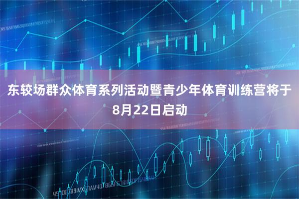 东较场群众体育系列活动暨青少年体育训练营将于8月22日启动