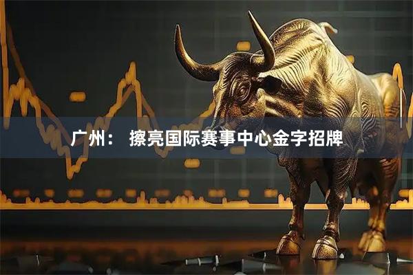 广州： 擦亮国际赛事中心金字招牌