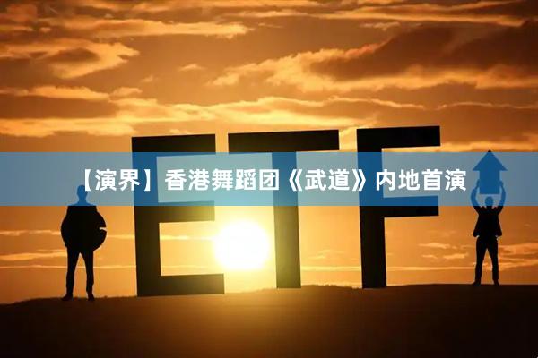【演界】香港舞蹈团《武道》内地首演