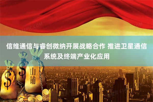 信维通信与睿创微纳开展战略合作 推进卫星通信系统及终端产业化应用