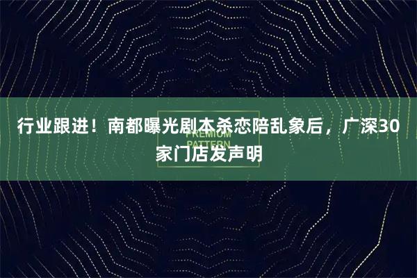 行业跟进！南都曝光剧本杀恋陪乱象后，广深30家门店发声明
