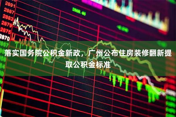 落实国务院公积金新政，广州公布住房装修翻新提取公积金标准