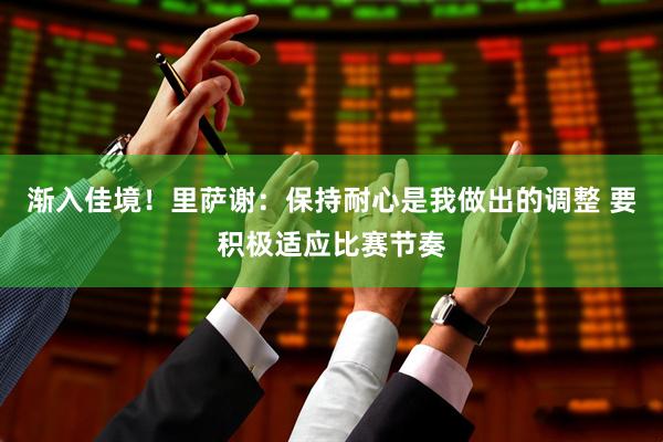 渐入佳境！里萨谢：保持耐心是我做出的调整 要积极适应比赛节奏