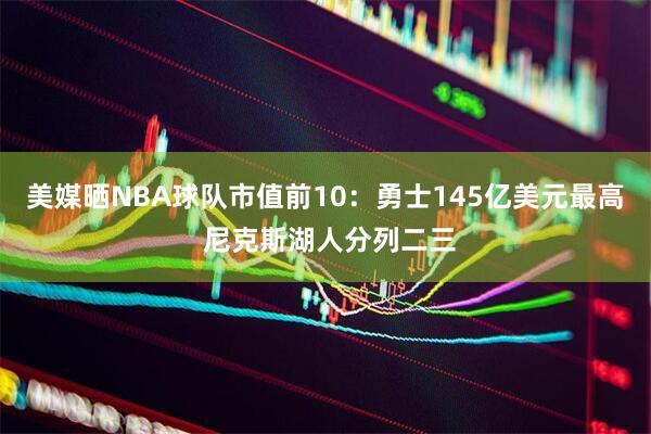 美媒晒NBA球队市值前10：勇士145亿美元最高 尼克斯湖人分列二三