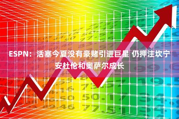 ESPN：活塞今夏没有豪赌引进巨星 仍押注坎宁安杜伦和奥萨尔成长